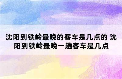 沈阳到铁岭最晚的客车是几点的 沈阳到铁岭最晚一趟客车是几点